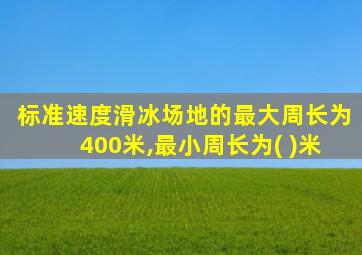 标准速度滑冰场地的最大周长为400米,最小周长为( )米